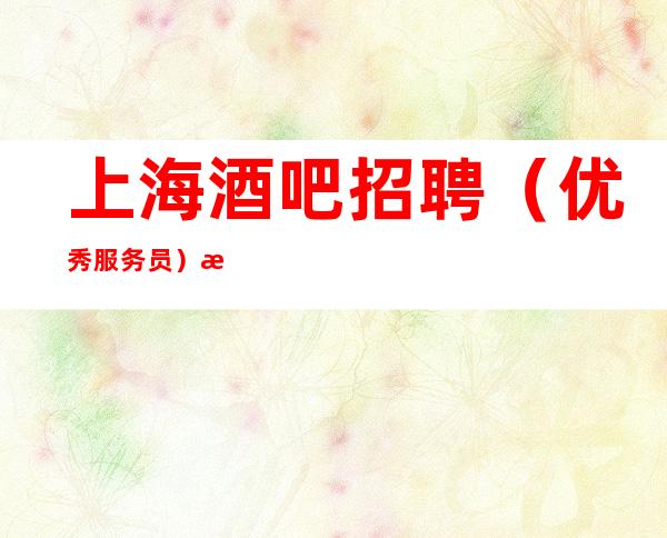 上海酒吧招聘 （优秀服务员） 提供住宿-无杂费  客源足