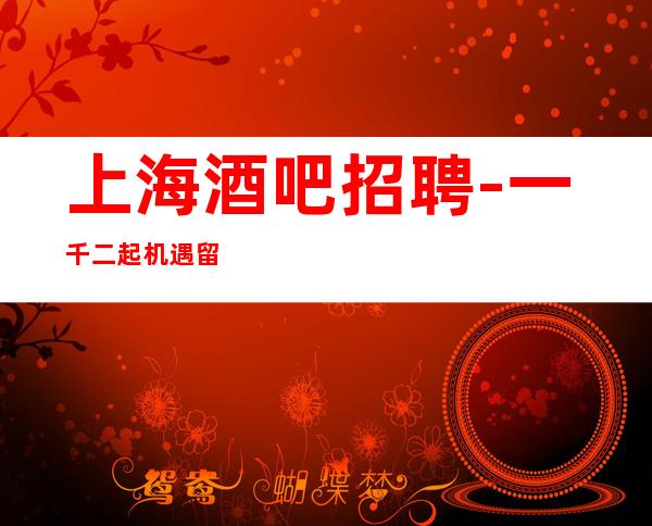 上海酒吧招聘-一千二起  机遇留给有准备的人