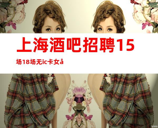 上海酒吧招聘15场18场无ic卡女孩