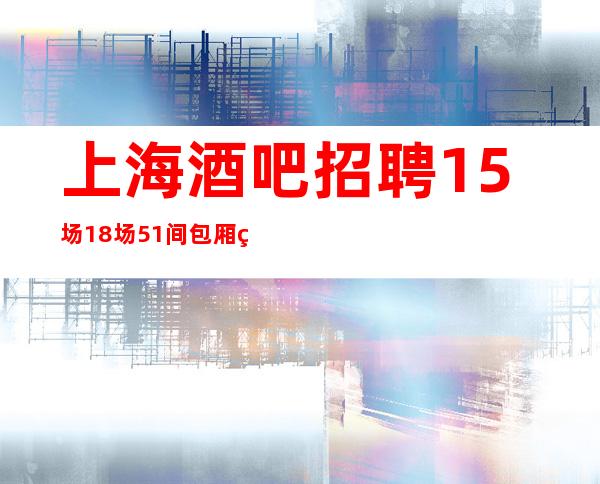 上海酒吧招聘15场18场51间包厢生意火爆
