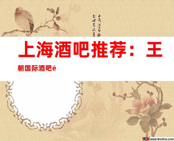 上海酒吧推荐:王朝国际酒吧预订信息,皇家气派,K歌最爱。