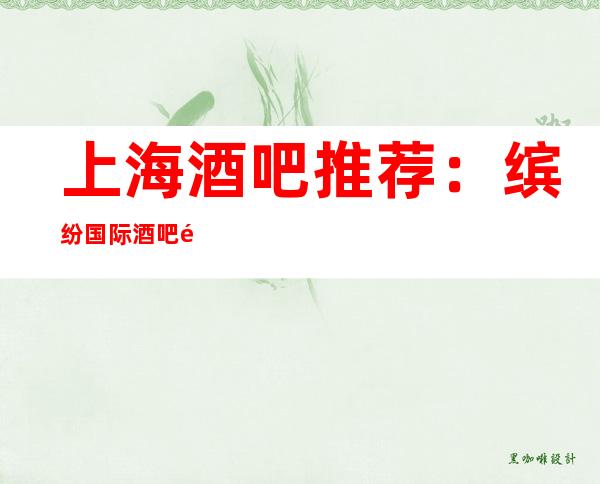 上海酒吧推荐:缤纷国际酒吧预定,筑梦空间,畅想天堂。