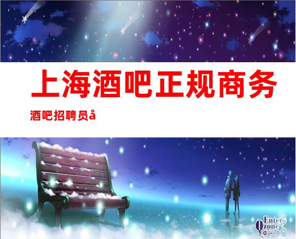 上海酒吧正规商务酒吧招聘员工,客户资源稳定,生意火爆