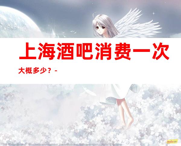 上海酒吧消费一次大概多少?-推荐上海伯爵三私亨酒吧