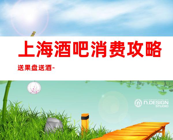 上海酒吧消费攻略送果盘送酒-上海酒吧预订推荐信息