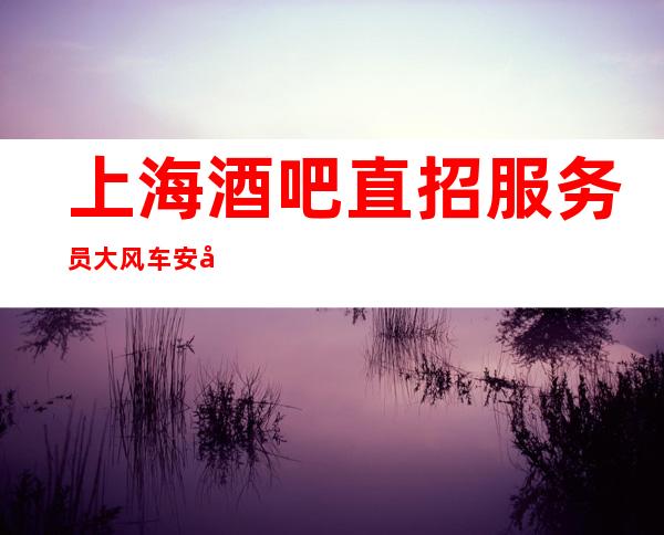 上海酒吧直招服务员大风车 安全保护在上海致富