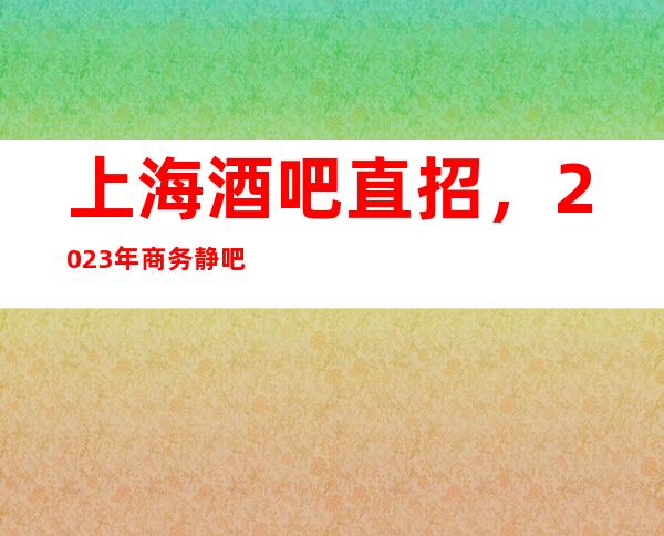 上海酒吧直招，2023年商务静吧直招服务员