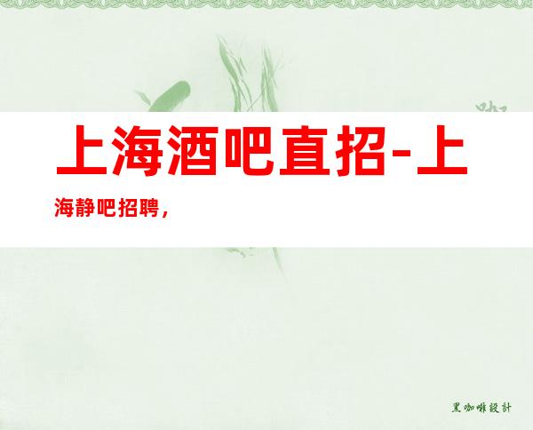 上海酒吧直招-上海静吧招聘，靠谱领班实力领班