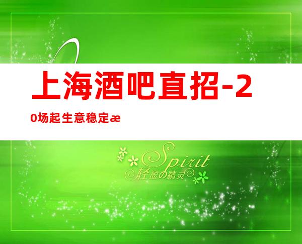 上海酒吧直招-20场起生意稳定有住宿