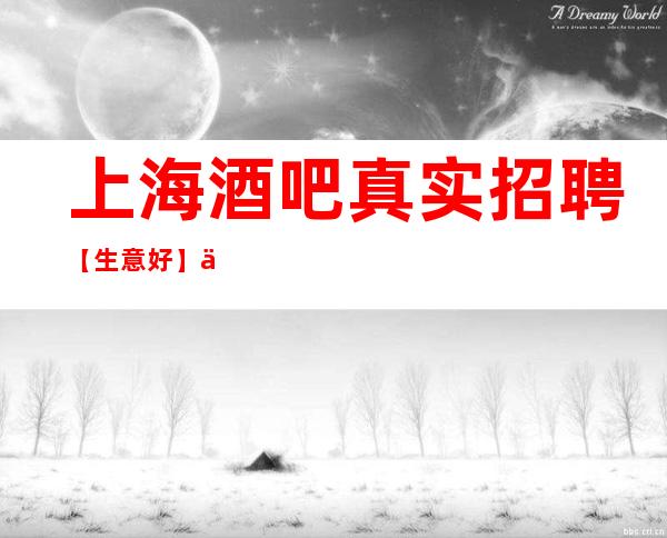 上海酒吧真实招聘【生意好】下班结账 不延期