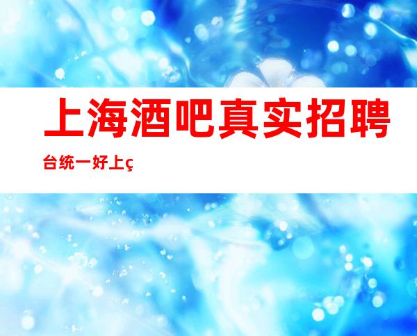 上海酒吧真实招聘 /台 统一好上班