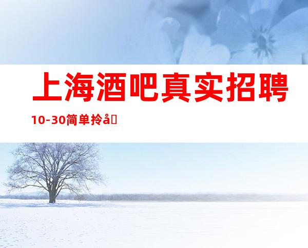 上海酒吧真实招聘 10-30 简单拎包入职