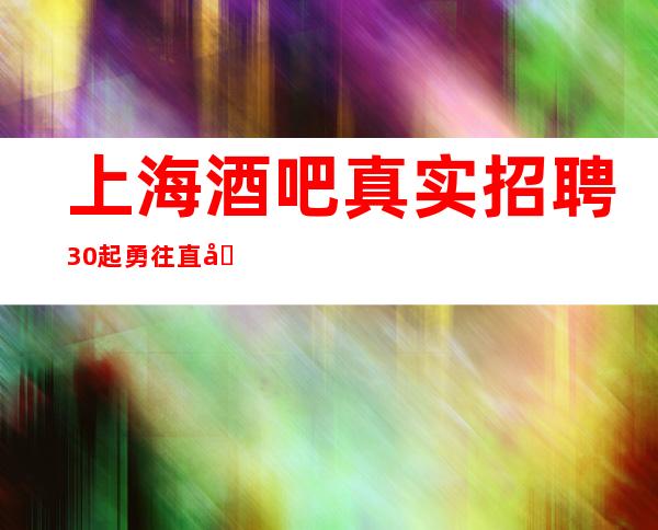 上海酒吧真实招聘 30起 勇往直前,决不放弃!