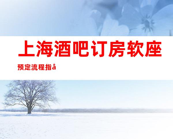 上海酒吧订房软座预定流程指南_上海酒吧包房线上预订