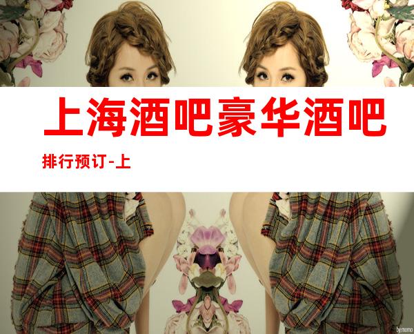 上海酒吧豪华酒吧排行预订-上海酒吧卡座预订信息