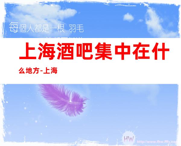 上海酒吧集中在什么地方-上海天上人间酒吧预订