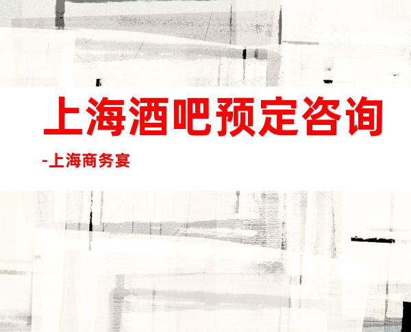 上海酒吧预定咨询-上海商务宴请最佳去处!
