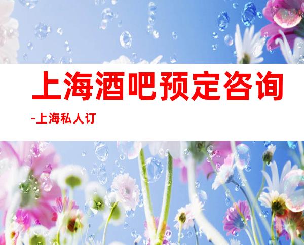 上海酒吧预定咨询-上海私人订制酒吧预订信息