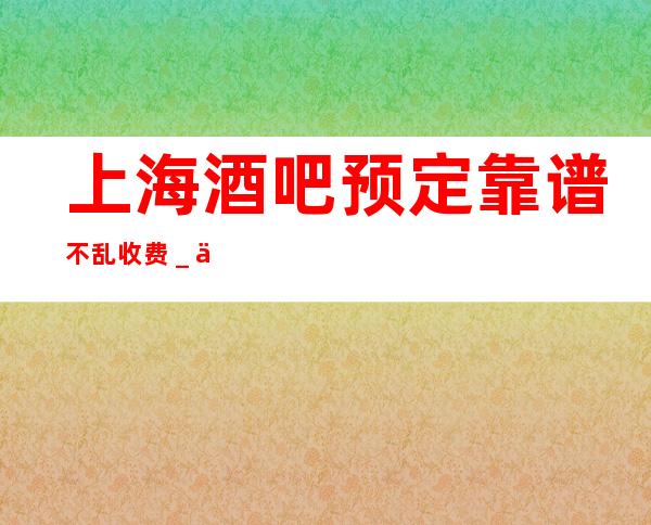 上海酒吧预定靠谱不乱收费_上海酒吧包房线上预订
