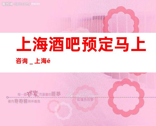 上海酒吧预定马上咨询_上海酒吧预订推荐信息