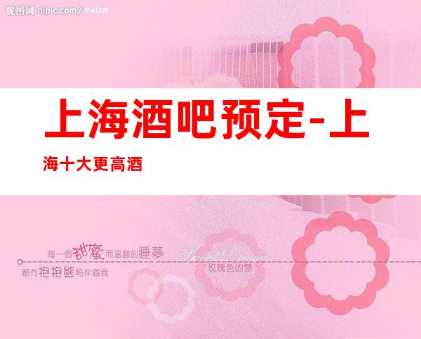 上海酒吧预定-上海十大更高酒吧-仙乐飘飘,尊客伟豪。
