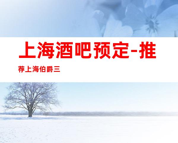 上海酒吧预定-推荐上海伯爵三私亨酒吧