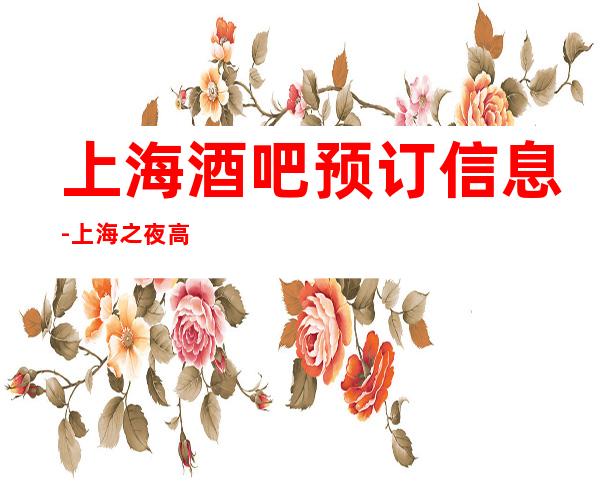 上海酒吧预订信息-上海之夜高档娱乐会所预订信息