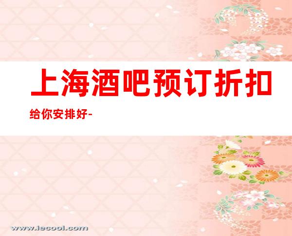 上海酒吧预订折扣给你安排好-上海凯撒国际酒吧预订