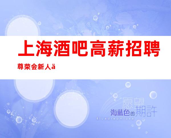 上海酒吧高薪招聘尊荣会 新人优先上班