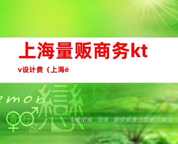 上海量贩商务ktv设计费(上海量贩商务ktv设计费多少钱)