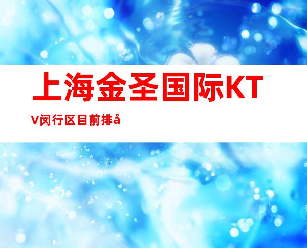 上海金圣国际KTV闵行区目前排名消费档次更高的商务KTV会所