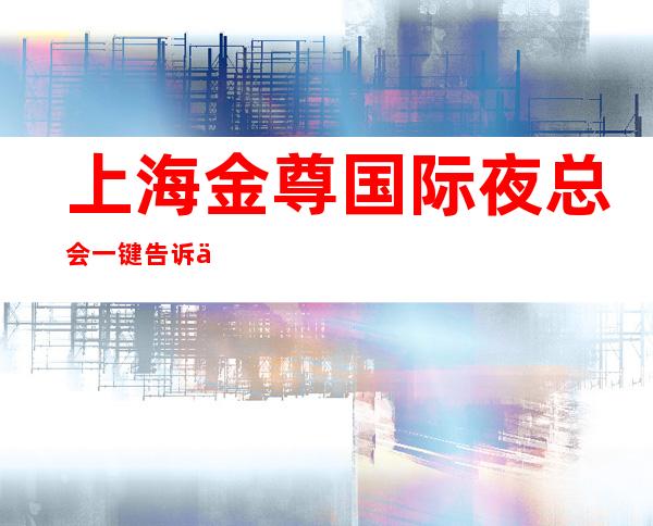 上海金尊国际夜总会一键告诉你包厢订房流程