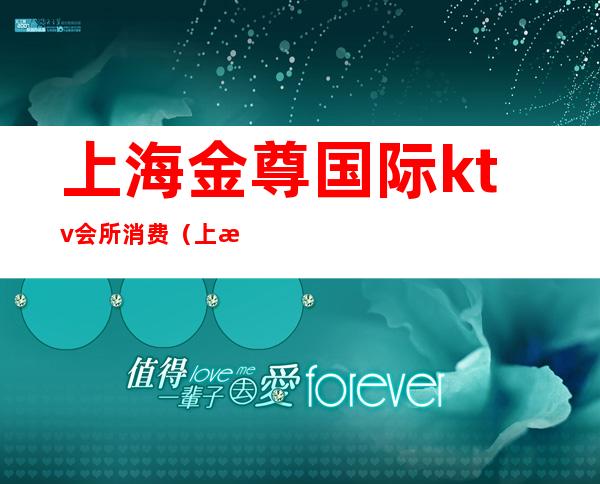 上海金尊国际ktv会所消费(上海银尊国际ktv)