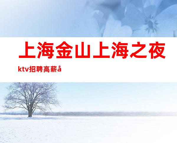 上海金山上海之夜ktv招聘高薪工作