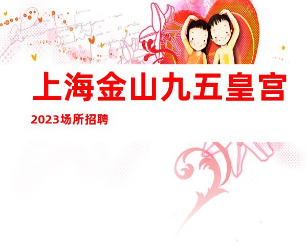上海金山九五皇宫2023场所招聘更高场所白领老板素质高