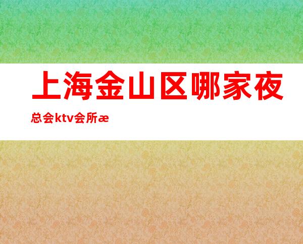 上海金山区哪家夜总会ktv会所比较好玩?