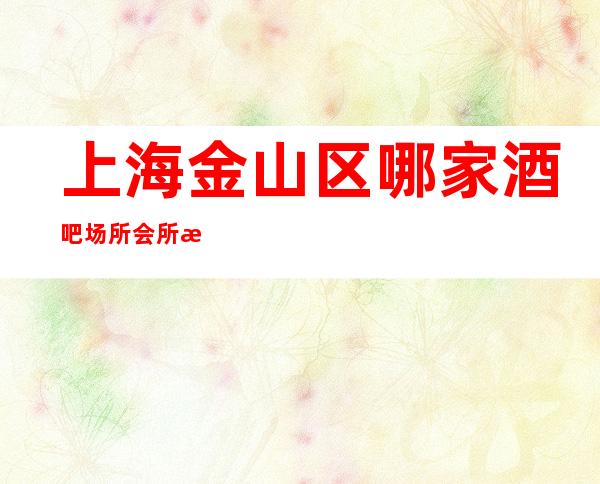 上海金山区哪家酒吧场所会所比较好玩?