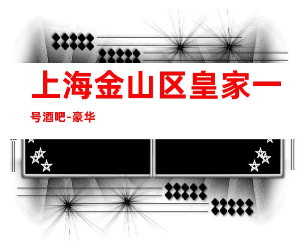 上海金山区皇家一号酒吧-豪华酒吧消费介绍