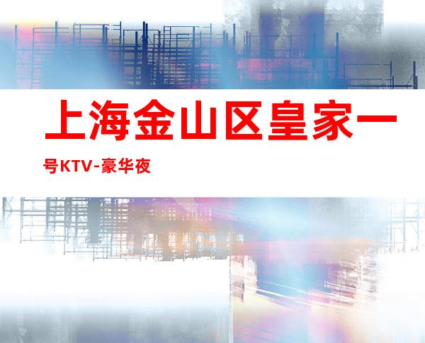 上海金山区皇家一号KTV-豪华夜总会消费介绍
