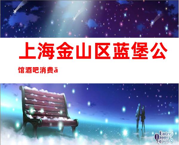 上海金山区蓝堡公馆酒吧消费介绍/人均消费/预订包厢