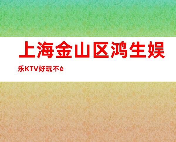 上海金山区鸿生娱乐KTV好玩不贵,预订包厢打折送酒！