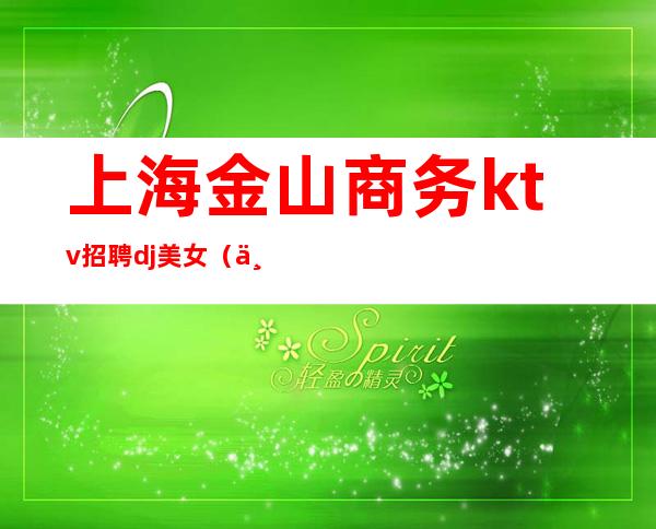 上海金山商务ktv招聘dj美女(上海KTV招聘女孩)
