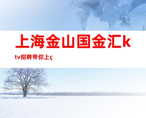 上海金山国金汇ktv招聘带你上班带你玩遍上海