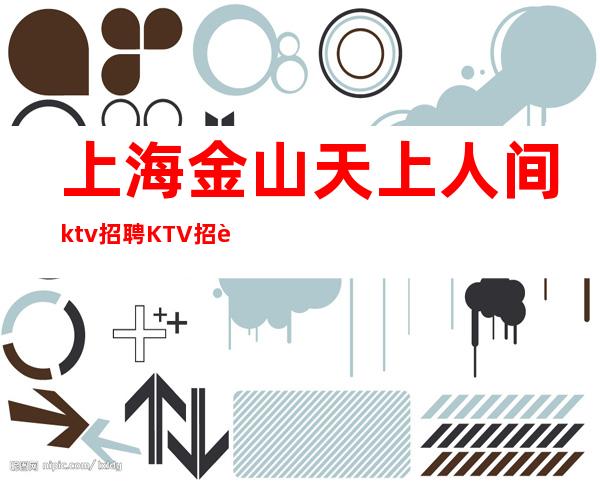 上海金山天上人间ktv招聘KTV招聘排行