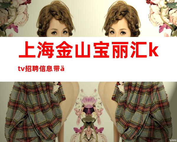 上海金山宝丽汇ktv招聘信息带你上班带你玩遍上海