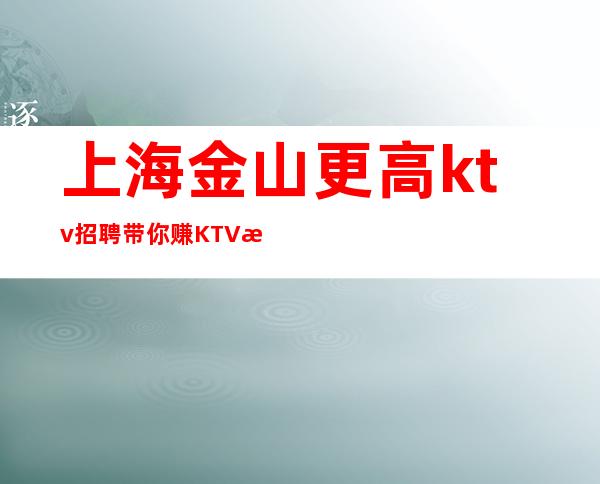 上海金山更高ktv招聘带你赚KTV招聘可信吗