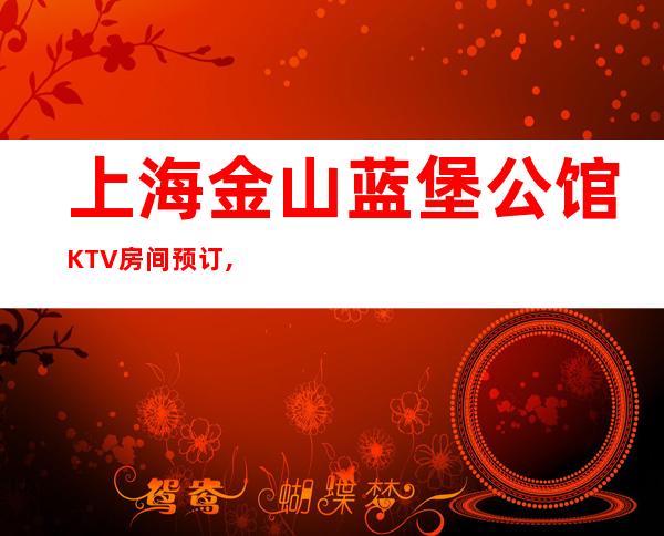 上海金山蓝堡公馆KTV房间预订,消费价格,攻略点评