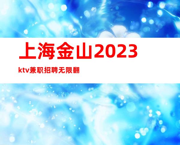 上海金山2023ktv兼职招聘无限翻包KTV招聘好玩不