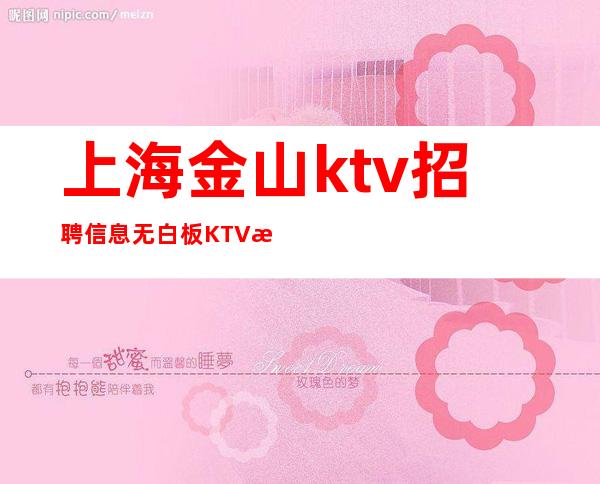 上海金山ktv招聘信息无白板KTV招聘要用真名吗