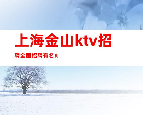 上海金山ktv招聘全国招聘有名KTV招聘